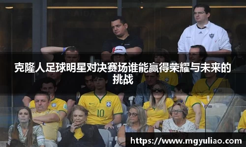 克隆人足球明星对决赛场谁能赢得荣耀与未来的挑战