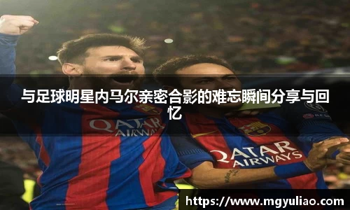 与足球明星内马尔亲密合影的难忘瞬间分享与回忆