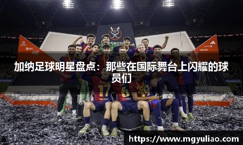 加纳足球明星盘点：那些在国际舞台上闪耀的球员们